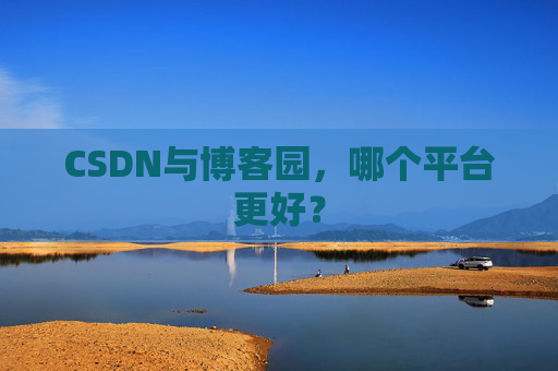 CSDN与博客园，哪个平台更好？