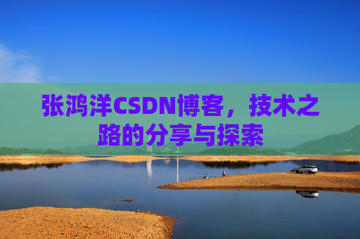 张鸿洋CSDN博客,技术之路的分享与探索