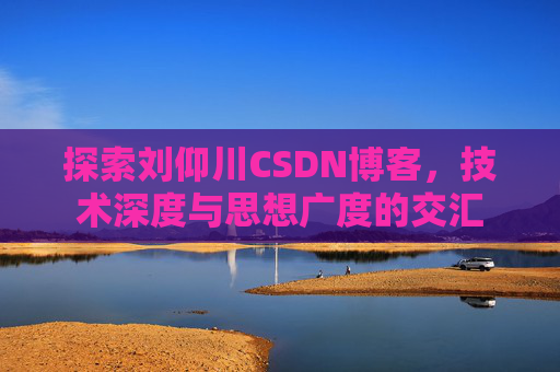 探索刘仰川CSDN博客，技术深度与思想广度的交汇