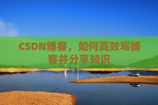 CSDN博客，如何高效写博客并分享知识